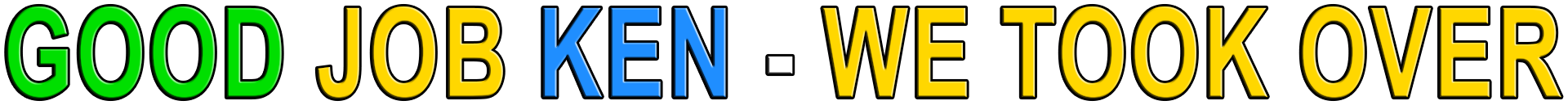 GOOD JOB KEN - WE TOOK OVER